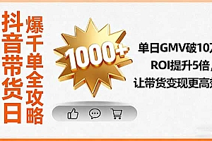 【第13666期】抖音带货日爆千单全攻略,单日GMV破10万、ROI提升5倍,让带货变现更高效