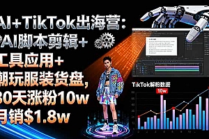 【第13674期】AI+TikTok出海营:AI脚本剪辑+工具应用+潮玩服装货盘,30天涨粉10w月销$1.8w