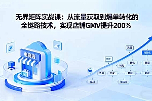 【第13678期】无界矩阵实战课:从流量获取到爆单转化的全链路技术,实现店铺GMV提升200%