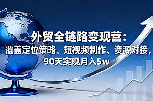 【第13720期】外贸全链路变现营:覆盖定位策略、短视频制作、资源对接,90天实现月入5w