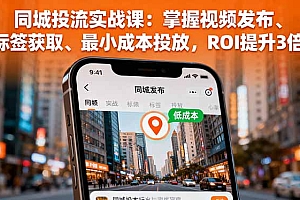 【第13721期】同城投流实战课:掌握视频发布、标签获取、最小成本投放,ROI提升3倍