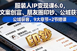 【第13730期】服装人IP变现课6.0,文案创富、朋友圈印钞、公域获客,9大章节+2节赠课