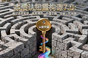【第13740期】本质认知重构课7.0:通过语言哲学、信息博弈、价值交换,突破认知局限