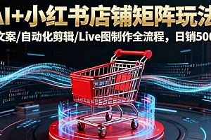 【第13749期】AI+小红书店铺矩阵玩法:AI文案/自动化剪辑/Live图制作全流程,日销5000+