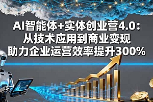 【第13758期】AI智能体+实体创业营4.0:从技术应用到商业变现 助力企业运营效率提升300%