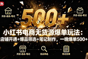【第13759期】小红书电商无货源爆单玩法:店铺开通+爆品筛选+笔记制作,一晚爆单500+