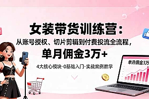 【第13771期】女装带货特训营:从账号授权、切片剪辑到付费投流全流程,单月佣金3万+