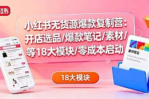 【第13778期】小红书无货源爆款复制营:开店选品/爆款笔记/素材/等18大模块/零成本启