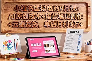 【第13780期】小红书虚拟电商9月课:AI原创技术+爆款笔记制作+云端发货,单店月利3万+