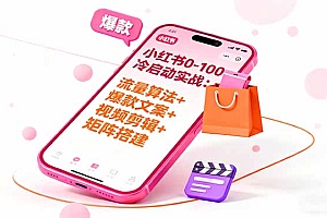 【第13781期】小红书0-100冷启动实战:流量算法+爆款选品+爆款文案+视频剪辑+矩阵搭建