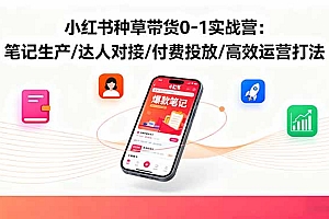 【第13795期】小红书种草带货0-1实战营:笔记生产/达人对接/付费投放/高效运营打法