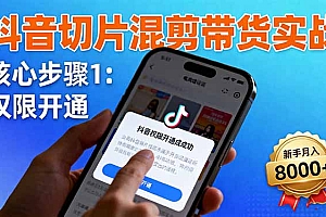 【第13797期】抖音切片混剪带货实战:权限开通、商品挂车、混剪手法,新手月入8000+