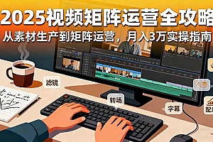 【第13810期】2025短视频矩阵运营全攻略:从素材生产到矩阵运营,月入3万实操指南
