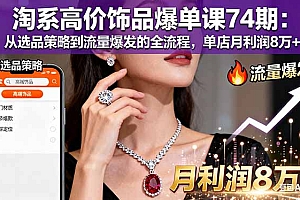 【第13811期】淘系高价饰品爆单课74期:从选品策略到流量爆发的全流程,单店月利润8万+