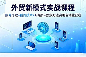 【第13821期】外贸新模式实战课程,账号搭建+截流技术+AI矩阵+独家方法实现自动化获客