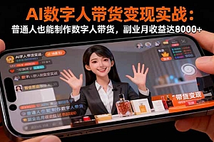 【第13835期】AI数字人带货变现实战:普通人也能制作数字人带货,副业月收益达8000+