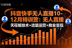 【第13838期】抖音快手无人直播10-12月特训营:无人直播天花板技术+流量运营+商业变现