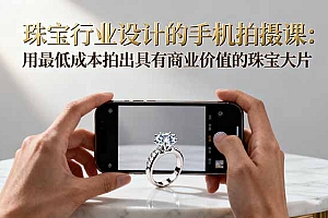 【第13847期】珠宝行业设计的手机拍摄课:用最低成本拍出具有商业价值的珠宝大片