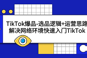 【第5624期】TikTok爆品-选品逻辑+运营思路：解决网络环境快速入门TikTok