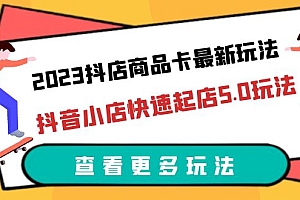 【第6260期】2023抖店商品卡最新玩法，抖音小店快速起店5.0玩法（11节课）