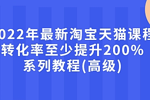 【第3125期】2022年最新淘宝天猫课程-转化率至少提升200%系列教程(高级)