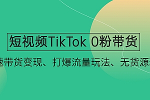 【第4821期】短视频TikTok 0粉带货：快速带货变现、打爆流量玩法、无货源玩法