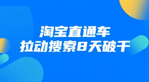 【副业项目2043期】进阶战速课：淘宝直通车拉动搜索8天破千【无水印】-知行副业网