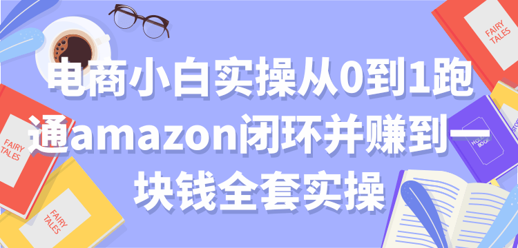 【副业项目2133期】电商小白实操从0到1跑通amazon闭环并赚到一块钱全套实操【付费文章】-知行副业网