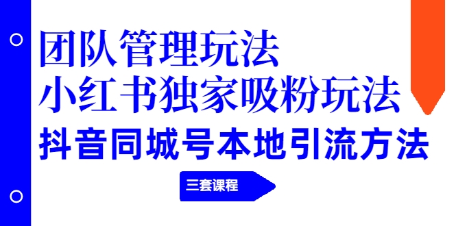 【第2274期】团队管理玩法+小红书独家吸粉玩法+抖音同城号本地引流方法（三套课程）-勇锶商机网