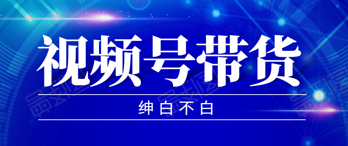 【第2280期】视频号带货红利项目，完整的从上手到出单的教程，单个账号稳定在300元左右-勇锶商机网