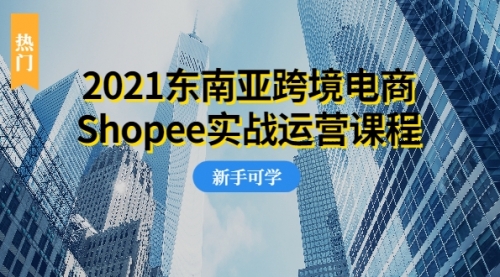 【副业项目2335期】2021东南亚跨境电商Shopee实战运营课程，0基础、0经验、0投资的副业项目-知行副业网