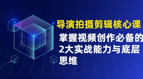 【第2343期】导演拍摄剪辑核心课，掌握视频创作必备的2大实战能力与底层思维-勇锶商机网