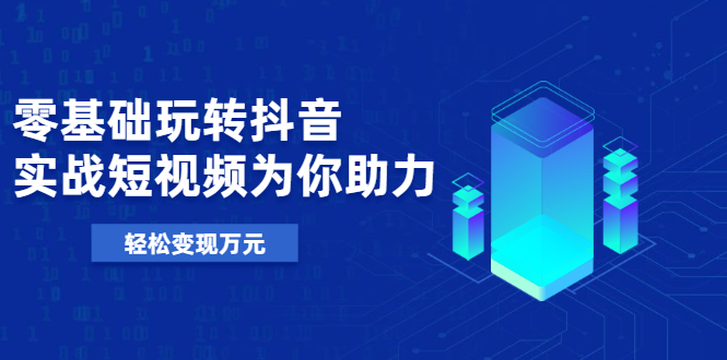 【第2373期】0基础玩转抖音，实战短视频为你助力，轻松变现10000+-勇锶商机网