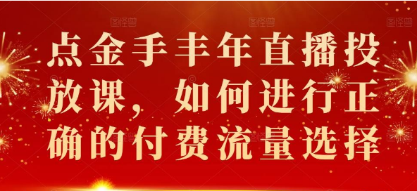 【副业项目2401期】点金手丰年直播投放课 如何进行正确的付费流量选择-知行副业网