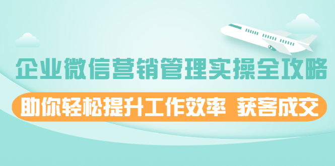 【副业项目2411期】企业微信营销管理实操全攻略，助你轻松提升工作效率 获客成交-知行副业网