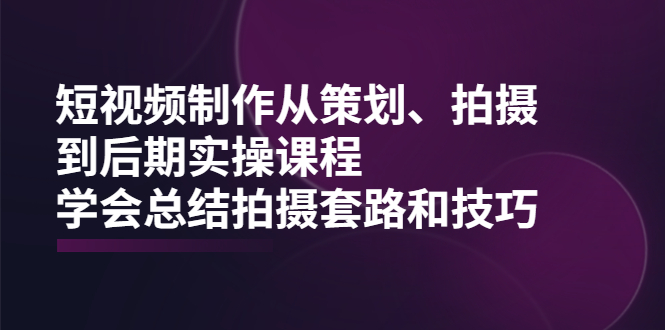 【第2423期】短视频制作从策划、拍摄、到后期实操课程，学会总结拍摄套路和技巧-勇锶商机网