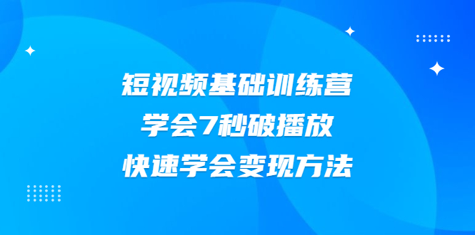 【副业项目2425期】2021短视频基础训练营，学会7秒破播放，快速学会变现方法-知行副业网