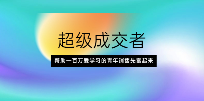 【副业项目2430期】超级成交者，帮助一百万爱学习的青年销售先富起来-知行副业网