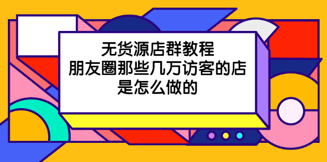 【第2452期】无货源店群教程，朋友圈那些几万访客的店是怎么做的-勇锶商机网