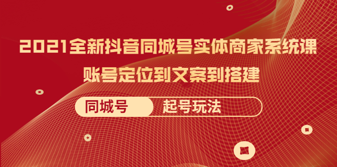 【副业项目2495期】2021全新抖音同城号实体商家系统课，账号定位到文案到搭建 同城号起号玩法-知行副业网