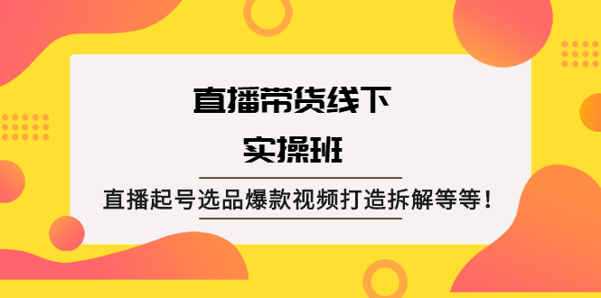 【第2496期】直播带货线下实操班：直播起号选品爆款视频打造拆解等等-勇锶商机网