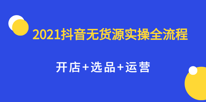 【第2513期】2021抖音无货源实操全流程，开店+选品+运营，全职兼职都可操作-勇锶商机网