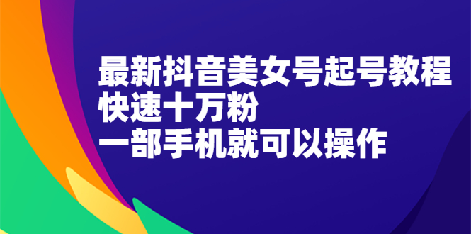 【第2550期】最新抖音美女号起号教程，快速十万粉，一部手机就可以操作-勇锶商机网