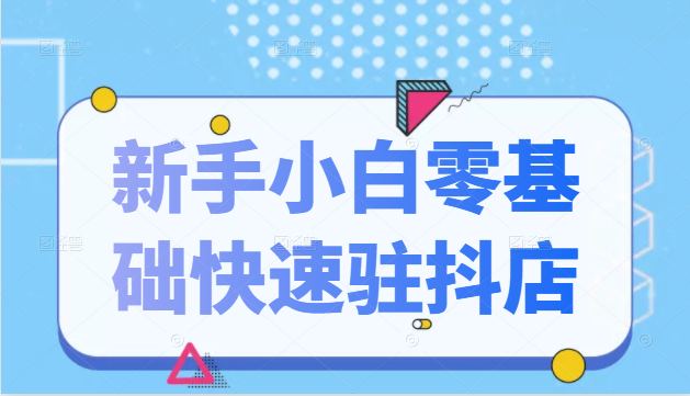 【第2565期】抖音小店新手小白零基础快速入驻抖店100%开通（全套11节课程）-勇锶商机网