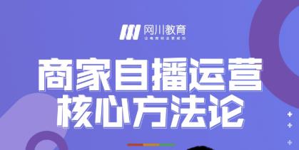 【第2576期】网川教育·商家自播运营核心方法论，一套可落地实操的方法论-勇锶商机网