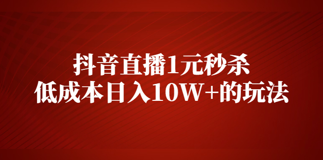 【第2579期】抖音直播1元秒杀，低成本日入10W+的玩法【视频课程】-勇锶商机网