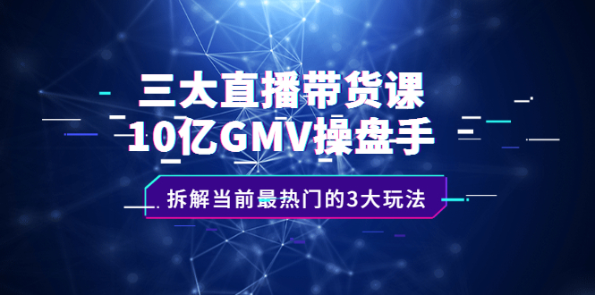 【副业项目2596期】三大直播带货课：10亿GMV操盘手，拆解当前最热门的3大玩法-知行副业网