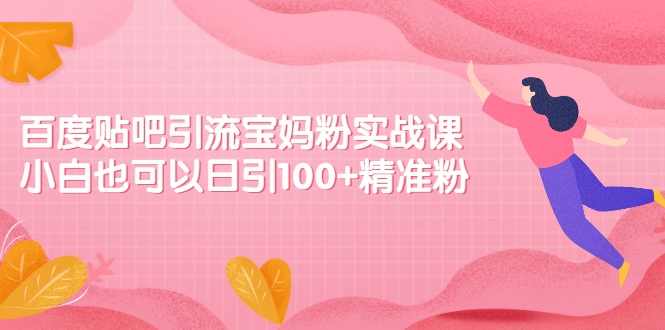 【第2607期】百度贴吧引流宝妈粉实战课，小白也可以日引100+精准粉-勇锶商机网