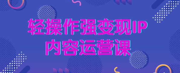 【副业项目2631期】轻操作强变现IP内容运营课 ，教你如何打造IP-知行副业网