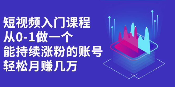 【第2632期】短视频入门课程，从0-1做一个能持续涨粉的账号，轻松月赚几万-勇锶商机网